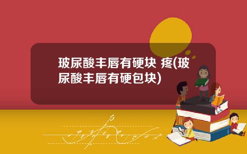 玻尿酸丰唇有硬块 疼(玻尿酸丰唇有硬包块)