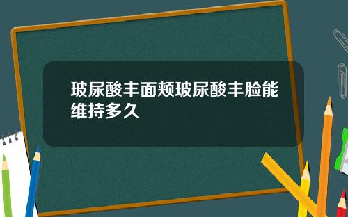 玻尿酸丰面颊玻尿酸丰脸能维持多久