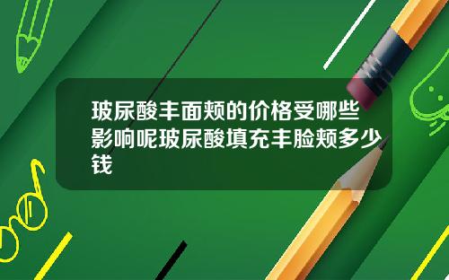 玻尿酸丰面颊的价格受哪些影响呢玻尿酸填充丰脸颊多少钱
