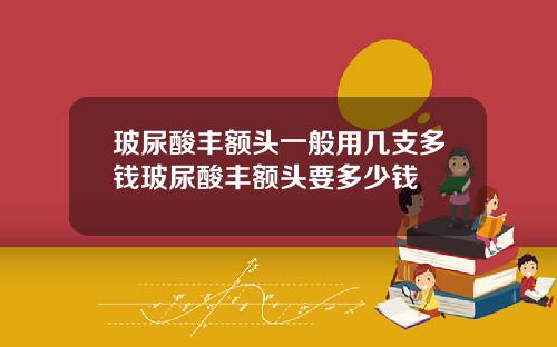 玻尿酸丰额头一般用几支多钱玻尿酸丰额头要多少钱