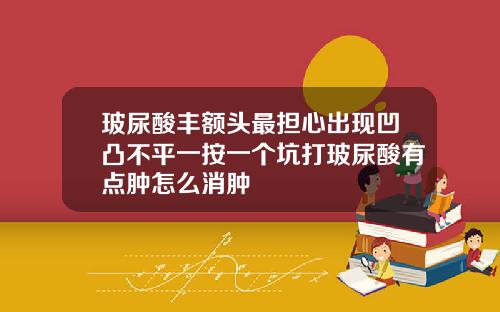 玻尿酸丰额头最担心出现凹凸不平一按一个坑打玻尿酸有点肿怎么消肿