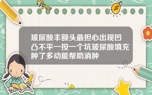 玻尿酸丰额头最担心出现凹凸不平一按一个坑玻尿酸填充肿了多动能帮助消肿