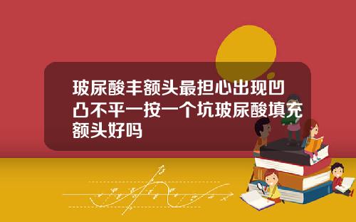玻尿酸丰额头最担心出现凹凸不平一按一个坑玻尿酸填充额头好吗