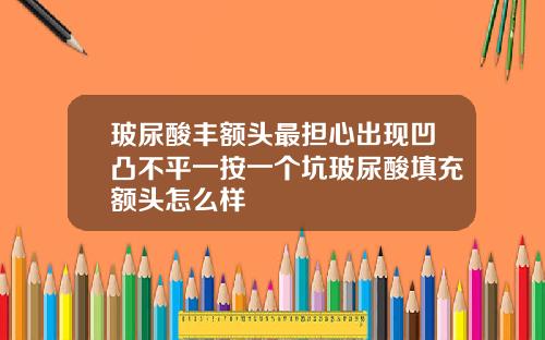 玻尿酸丰额头最担心出现凹凸不平一按一个坑玻尿酸填充额头怎么样