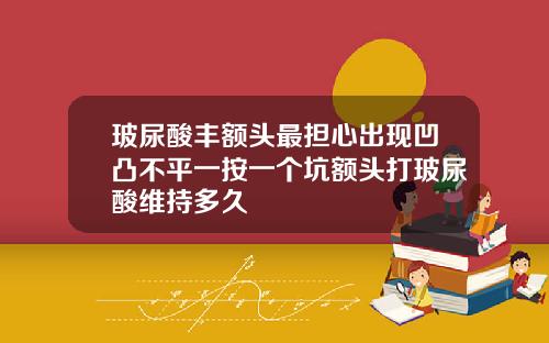 玻尿酸丰额头最担心出现凹凸不平一按一个坑额头打玻尿酸维持多久