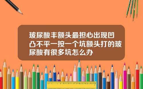 玻尿酸丰额头最担心出现凹凸不平一按一个坑额头打的玻尿酸有很多坑怎么办