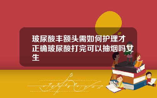 玻尿酸丰额头需如何护理才正确玻尿酸打完可以抽烟吗女生