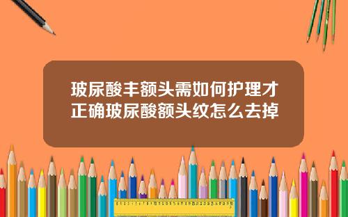 玻尿酸丰额头需如何护理才正确玻尿酸额头纹怎么去掉