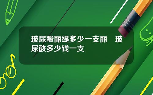 玻尿酸丽缇多少一支丽瑅玻尿酸多少钱一支