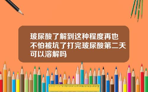 玻尿酸了解到这种程度再也不怕被坑了打完玻尿酸第二天可以溶解吗