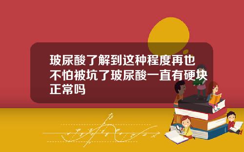 玻尿酸了解到这种程度再也不怕被坑了玻尿酸一直有硬块正常吗