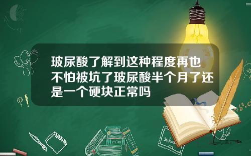 玻尿酸了解到这种程度再也不怕被坑了玻尿酸半个月了还是一个硬块正常吗