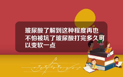 玻尿酸了解到这种程度再也不怕被坑了玻尿酸打完多久可以变软一点
