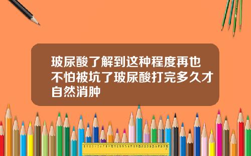 玻尿酸了解到这种程度再也不怕被坑了玻尿酸打完多久才自然消肿