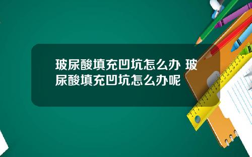 玻尿酸填充凹坑怎么办 玻尿酸填充凹坑怎么办呢