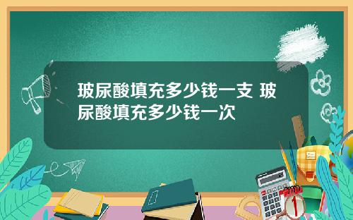 玻尿酸填充多少钱一支 玻尿酸填充多少钱一次