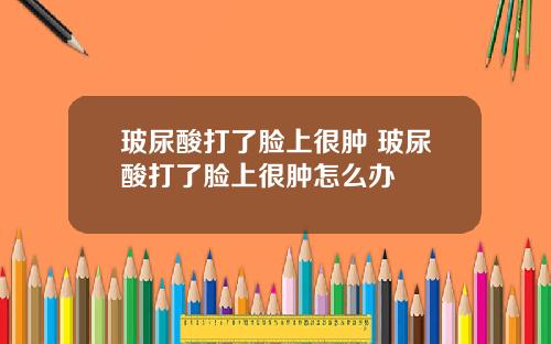 玻尿酸打了脸上很肿 玻尿酸打了脸上很肿怎么办