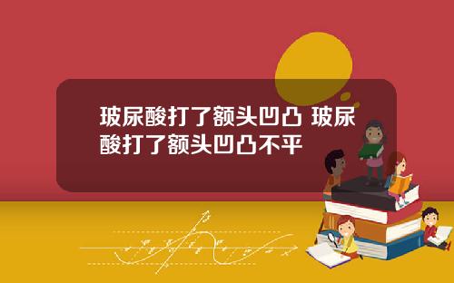 玻尿酸打了额头凹凸 玻尿酸打了额头凹凸不平