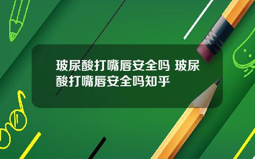 玻尿酸打嘴唇安全吗 玻尿酸打嘴唇安全吗知乎