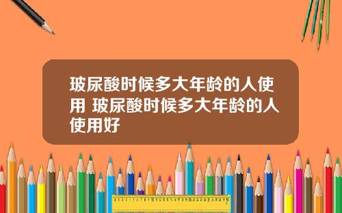 玻尿酸时候多大年龄的人使用 玻尿酸时候多大年龄的人使用好