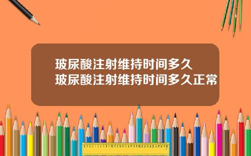 玻尿酸注射维持时间多久 玻尿酸注射维持时间多久正常