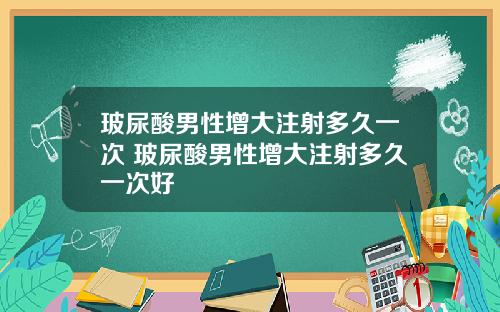 玻尿酸男性增大注射多久一次 玻尿酸男性增大注射多久一次好