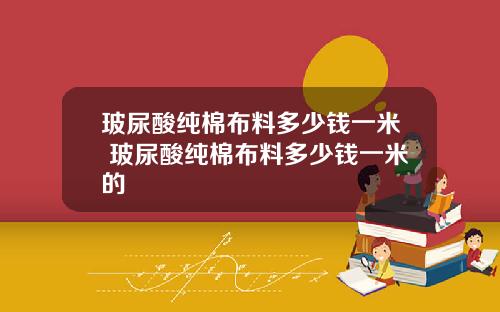 玻尿酸纯棉布料多少钱一米 玻尿酸纯棉布料多少钱一米的