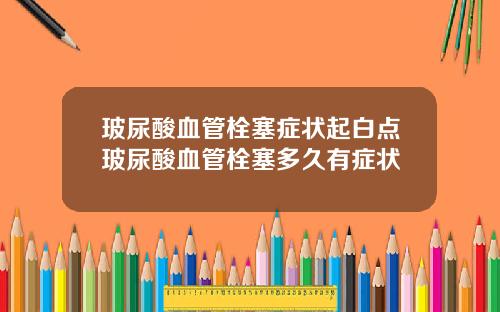 玻尿酸血管栓塞症状起白点玻尿酸血管栓塞多久有症状