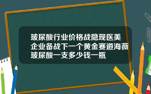 玻尿酸行业价格战隐现医美企业备战下一个黄金赛道海薇玻尿酸一支多少钱一瓶