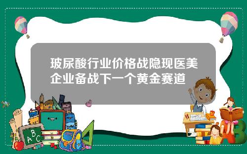 玻尿酸行业价格战隐现医美企业备战下一个黄金赛道