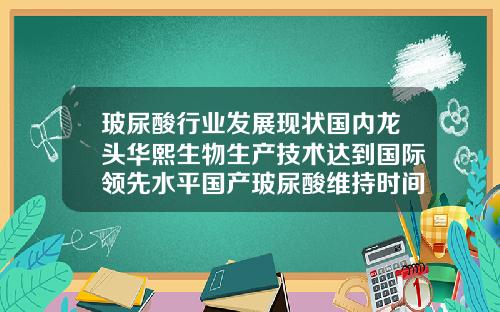 玻尿酸行业发展现状国内龙头华熙生物生产技术达到国际领先水平国产玻尿酸维持时间