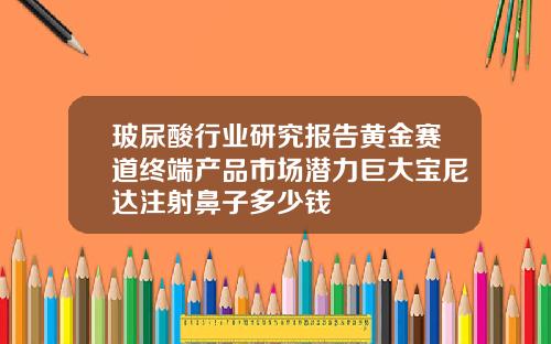玻尿酸行业研究报告黄金赛道终端产品市场潜力巨大宝尼达注射鼻子多少钱