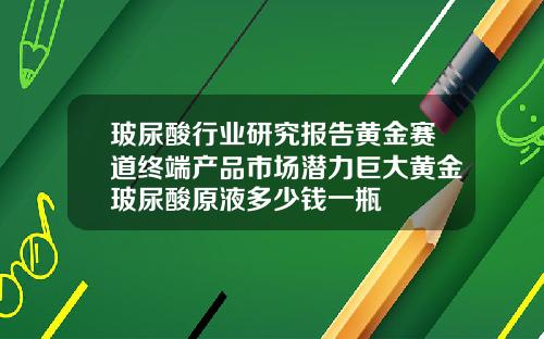 玻尿酸行业研究报告黄金赛道终端产品市场潜力巨大黄金玻尿酸原液多少钱一瓶