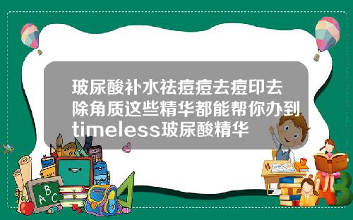玻尿酸补水祛痘痘去痘印去除角质这些精华都能帮你办到timeless玻尿酸精华液好用吗