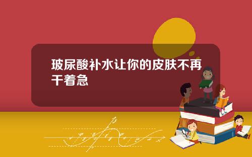 玻尿酸补水让你的皮肤不再干着急