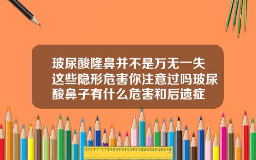 玻尿酸隆鼻并不是万无一失这些隐形危害你注意过吗玻尿酸鼻子有什么危害和后遗症