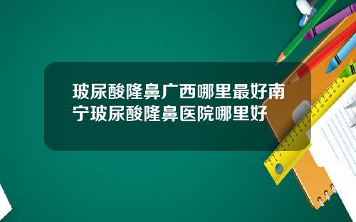玻尿酸隆鼻广西哪里最好南宁玻尿酸隆鼻医院哪里好