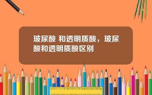 玻尿酸 和透明质酸，玻尿酸和透明质酸区别