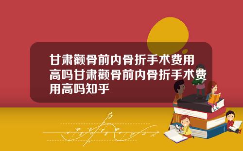 甘肃颧骨前内骨折手术费用高吗甘肃颧骨前内骨折手术费用高吗知乎