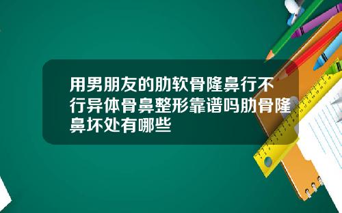 用男朋友的肋软骨隆鼻行不行异体骨鼻整形靠谱吗肋骨隆鼻坏处有哪些