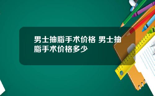 男士抽脂手术价格 男士抽脂手术价格多少