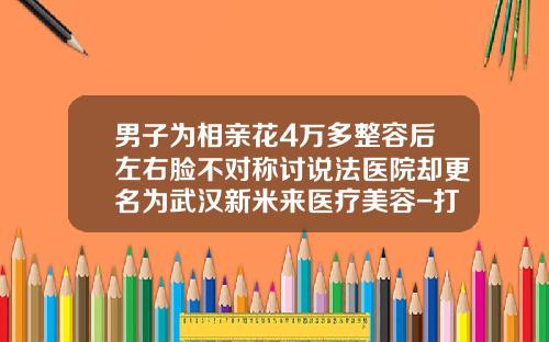 男子为相亲花4万多整容后左右脸不对称讨说法医院却更名为武汉新米来医疗美容-打了瘦脸针左右脸不对称怎么回事呢