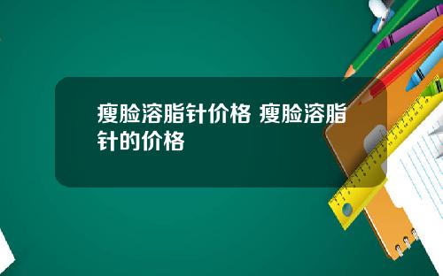 瘦脸溶脂针价格 瘦脸溶脂针的价格