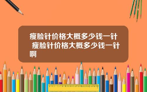 瘦脸针价格大概多少钱一针 瘦脸针价格大概多少钱一针啊