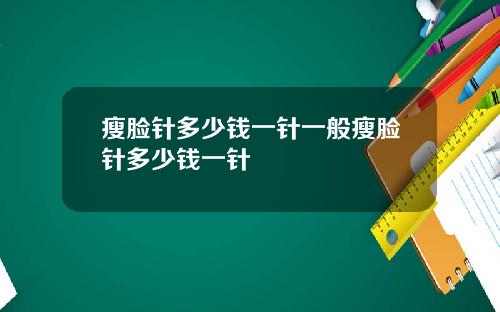 瘦脸针多少钱一针一般瘦脸针多少钱一针