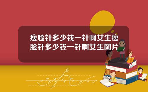 瘦脸针多少钱一针啊女生瘦脸针多少钱一针啊女生图片