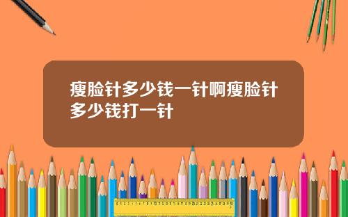 瘦脸针多少钱一针啊瘦脸针多少钱打一针
