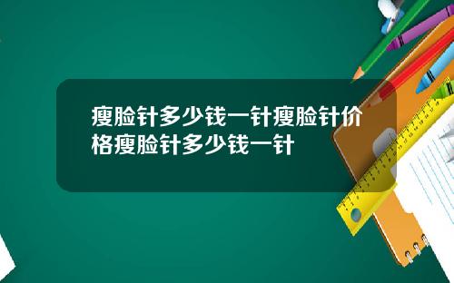 瘦脸针多少钱一针瘦脸针价格瘦脸针多少钱一针