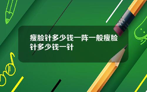 瘦脸针多少钱一阵一般瘦脸针多少钱一针