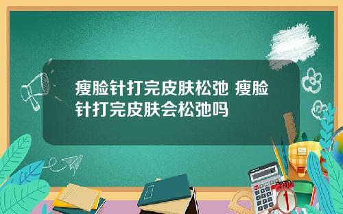 瘦脸针打完皮肤松弛 瘦脸针打完皮肤会松弛吗